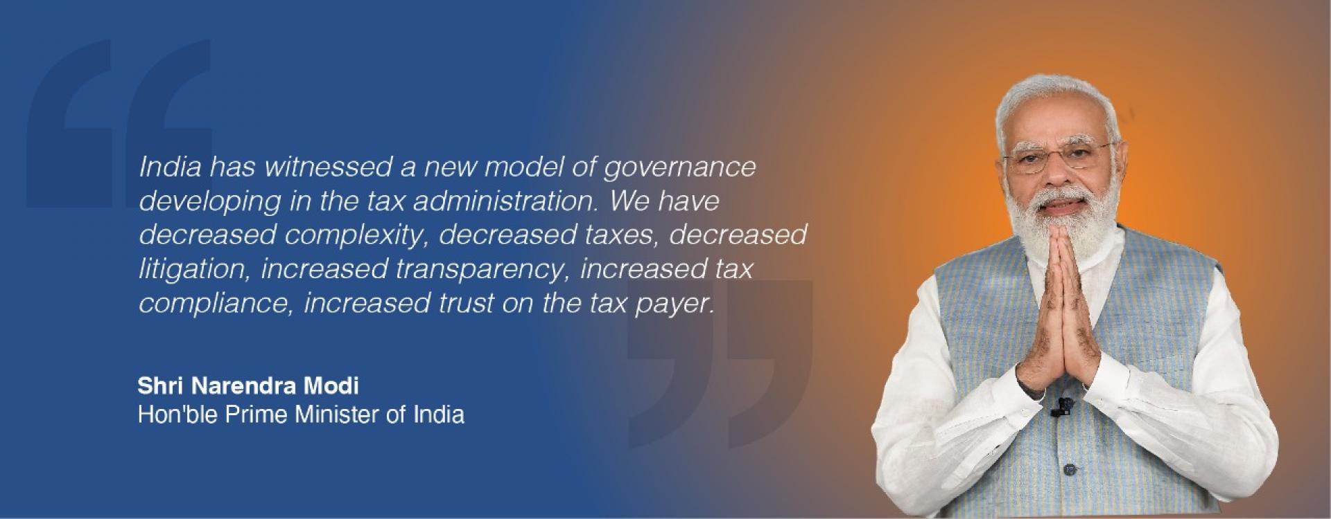 India has witnessed a new model of governance developing in the tax administration. We have decreased complexity, decreased taxes, decreased litigation, increased transparency, increased tax compliance, increased trust on the tax payer.